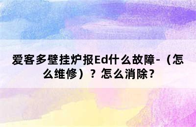 爱客多壁挂炉报Ed什么故障-（怎么维修）？怎么消除？