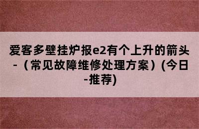 爱客多壁挂炉报e2有个上升的箭头-（常见故障维修处理方案）(今日-推荐)