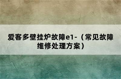 爱客多壁挂炉故障e1-（常见故障维修处理方案）