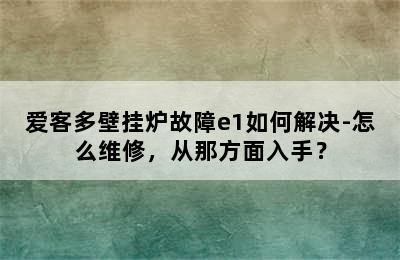 爱客多壁挂炉故障e1如何解决-怎么维修，从那方面入手？