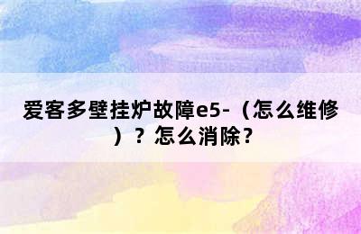 爱客多壁挂炉故障e5-（怎么维修）？怎么消除？