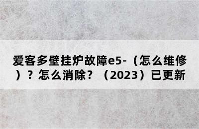 爱客多壁挂炉故障e5-（怎么维修）？怎么消除？（2023）已更新