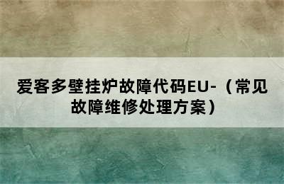 爱客多壁挂炉故障代码EU-（常见故障维修处理方案）