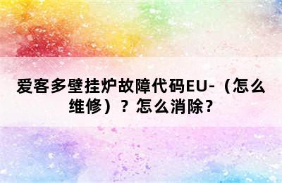 爱客多壁挂炉故障代码EU-（怎么维修）？怎么消除？