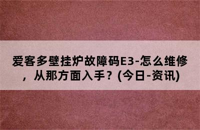 爱客多壁挂炉故障码E3-怎么维修，从那方面入手？(今日-资讯)