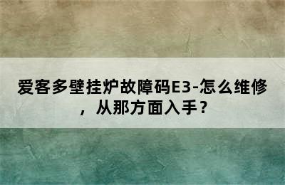 爱客多壁挂炉故障码E3-怎么维修，从那方面入手？