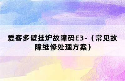 爱客多壁挂炉故障码E3-（常见故障维修处理方案）