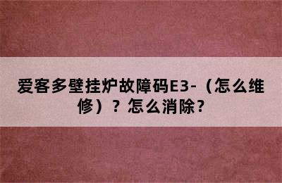 爱客多壁挂炉故障码E3-（怎么维修）？怎么消除？