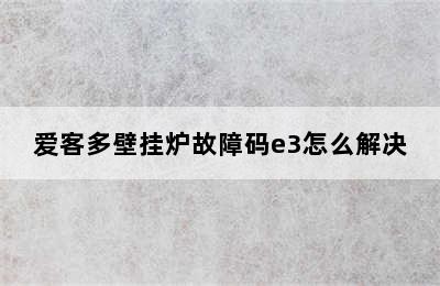 爱客多壁挂炉故障码e3怎么解决