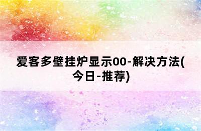 爱客多壁挂炉显示00-解决方法(今日-推荐)