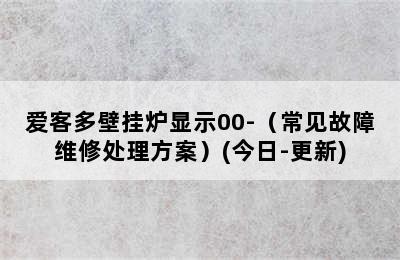 爱客多壁挂炉显示00-（常见故障维修处理方案）(今日-更新)