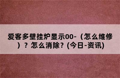 爱客多壁挂炉显示00-（怎么维修）？怎么消除？(今日-资讯)