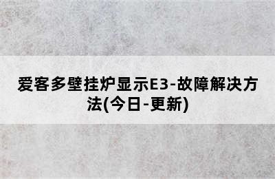 爱客多壁挂炉显示E3-故障解决方法(今日-更新)