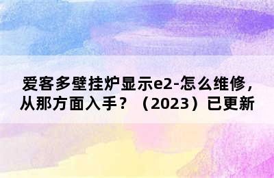 爱客多壁挂炉显示e2-怎么维修，从那方面入手？（2023）已更新