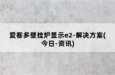 爱客多壁挂炉显示e2-解决方案(今日-资讯)