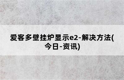 爱客多壁挂炉显示e2-解决方法(今日-资讯)