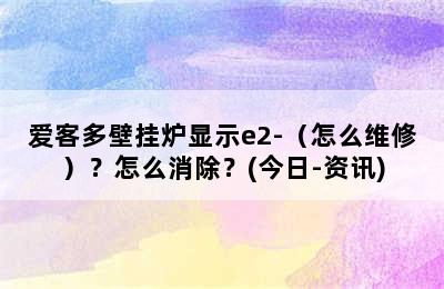 爱客多壁挂炉显示e2-（怎么维修）？怎么消除？(今日-资讯)