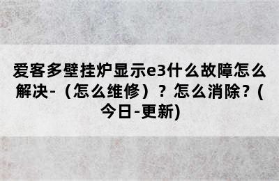 爱客多壁挂炉显示e3什么故障怎么解决-（怎么维修）？怎么消除？(今日-更新)