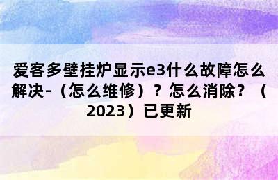 爱客多壁挂炉显示e3什么故障怎么解决-（怎么维修）？怎么消除？（2023）已更新