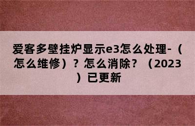 爱客多壁挂炉显示e3怎么处理-（怎么维修）？怎么消除？（2023）已更新