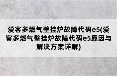 爱客多燃气壁挂炉故障代码e5(爱客多燃气壁挂炉故障代码e5原因与解决方案详解)