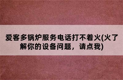 爱客多锅炉服务电话打不着火(火了解你的设备问题，请点我)