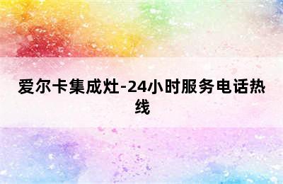 爱尔卡集成灶-24小时服务电话热线