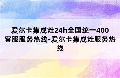 爱尔卡集成灶24h全国统一400客服服务热线-爱尔卡集成灶服务热线