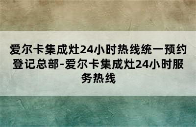 爱尔卡集成灶24小时热线统一预约登记总部-爱尔卡集成灶24小时服务热线