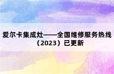 爱尔卡集成灶——全国维修服务热线（2023）已更新