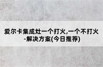 爱尔卡集成灶一个打火,一个不打火-解决方案(今日推荐)