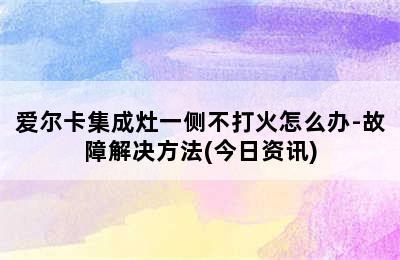 爱尔卡集成灶一侧不打火怎么办-故障解决方法(今日资讯)