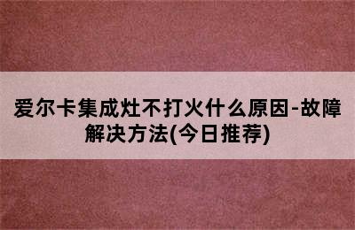 爱尔卡集成灶不打火什么原因-故障解决方法(今日推荐)