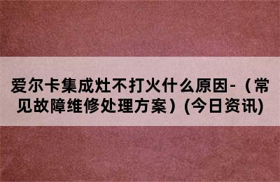 爱尔卡集成灶不打火什么原因-（常见故障维修处理方案）(今日资讯)