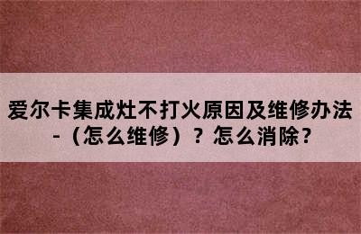 爱尔卡集成灶不打火原因及维修办法-（怎么维修）？怎么消除？