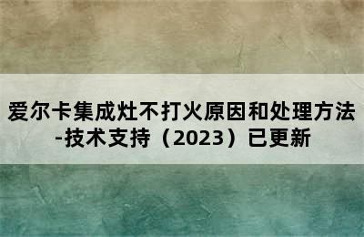 爱尔卡集成灶不打火原因和处理方法-技术支持（2023）已更新