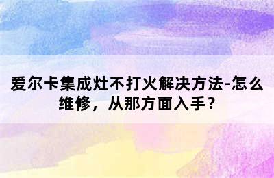 爱尔卡集成灶不打火解决方法-怎么维修，从那方面入手？