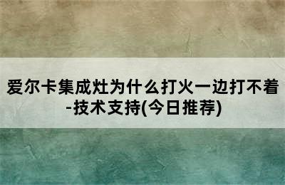 爱尔卡集成灶为什么打火一边打不着-技术支持(今日推荐)