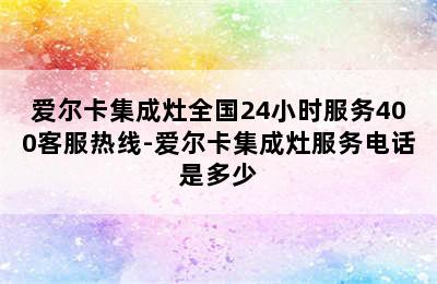 爱尔卡集成灶全国24小时服务400客服热线-爱尔卡集成灶服务电话是多少