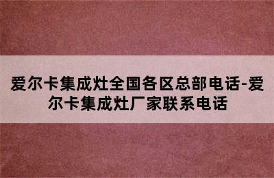 爱尔卡集成灶全国各区总部电话-爱尔卡集成灶厂家联系电话