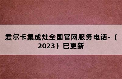 爱尔卡集成灶全国官网服务电话-（2023）已更新