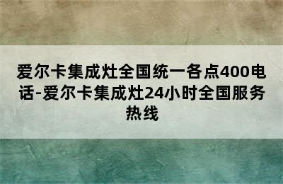 爱尔卡集成灶全国统一各点400电话-爱尔卡集成灶24小时全国服务热线