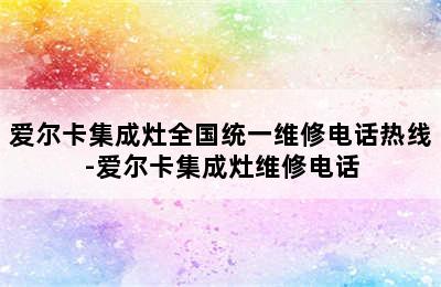 爱尔卡集成灶全国统一维修电话热线-爱尔卡集成灶维修电话