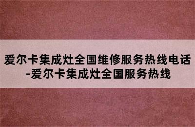 爱尔卡集成灶全国维修服务热线电话-爱尔卡集成灶全国服务热线