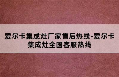 爱尔卡集成灶厂家售后热线-爱尔卡集成灶全国客服热线