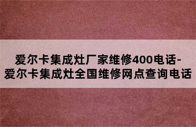 爱尔卡集成灶厂家维修400电话-爱尔卡集成灶全国维修网点查询电话