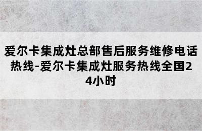 爱尔卡集成灶总部售后服务维修电话热线-爱尔卡集成灶服务热线全国24小时