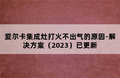 爱尔卡集成灶打火不出气的原因-解决方案（2023）已更新