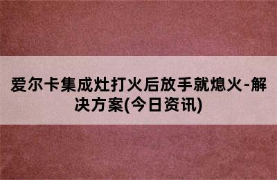 爱尔卡集成灶打火后放手就熄火-解决方案(今日资讯)