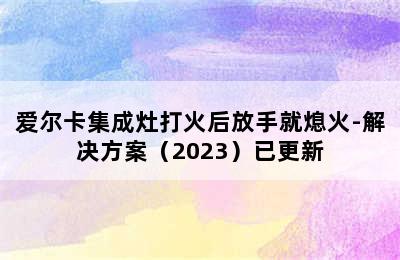 爱尔卡集成灶打火后放手就熄火-解决方案（2023）已更新